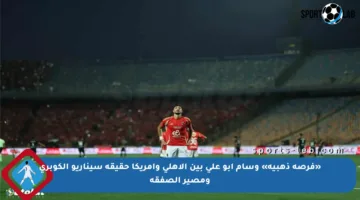 «فرصة ذهبية» وسام أبو علي بين الأهلي وأمريكا حقيقة سيناريو الكوبري ومصير الصفقة